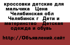 кроссовки детские для мальчика › Цена ­ 120 - Челябинская обл., Челябинск г. Дети и материнство » Детская одежда и обувь   